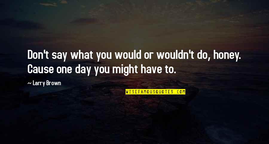 Honey Do Quotes By Larry Brown: Don't say what you would or wouldn't do,