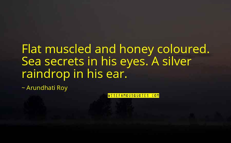 Honey Eyes Quotes By Arundhati Roy: Flat muscled and honey coloured. Sea secrets in