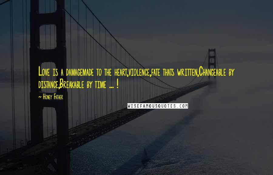 Honey Father quotes: Love is a damagemade to the heart,violence,fate thats written,Changeable by distance,Breakable by time ... ! Honey Father quotes: Love is a damagemade to the heart,violence,fate thats written,Changeable by distance,Breakable by time ... !