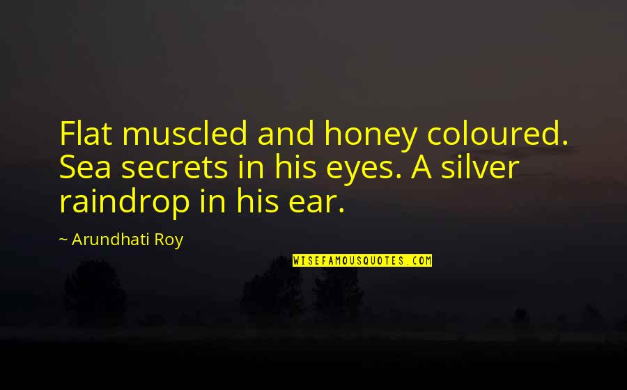 Honey Love Quotes By Arundhati Roy: Flat muscled and honey coloured. Sea secrets in