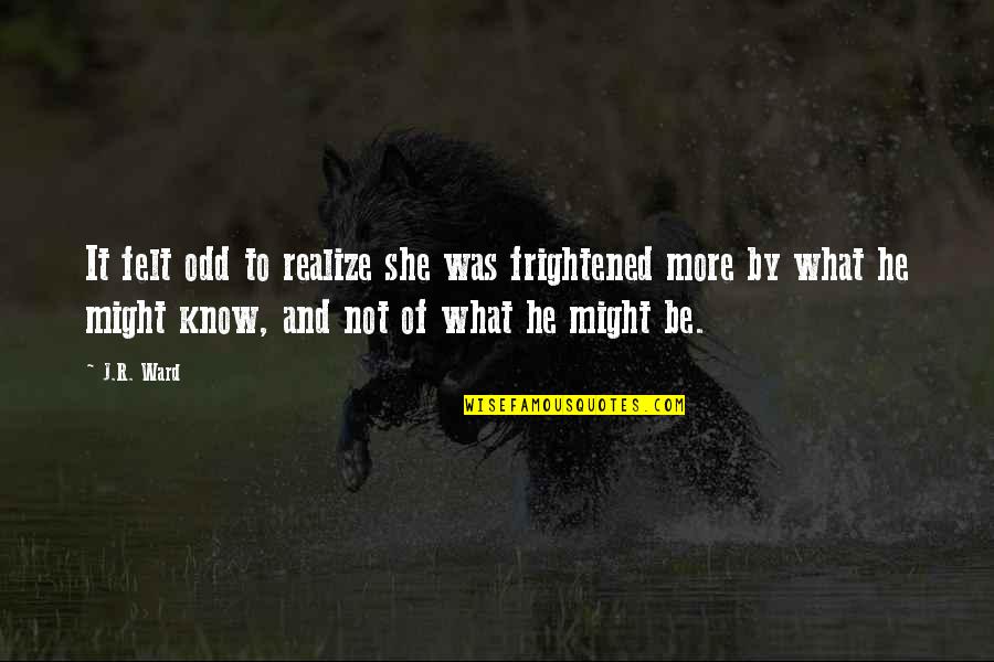 Honey Smacks Quotes By J.R. Ward: It felt odd to realize she was frightened Honey Smacks Quotes By J.R. Ward: It felt odd to realize she was frightened