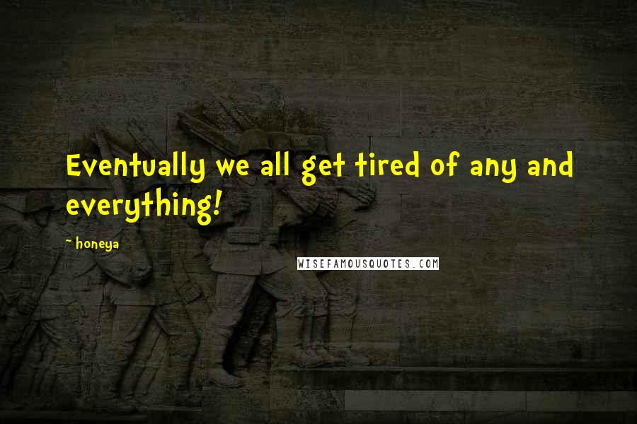 Honeya quotes: Eventually we all get tired of any and everything!