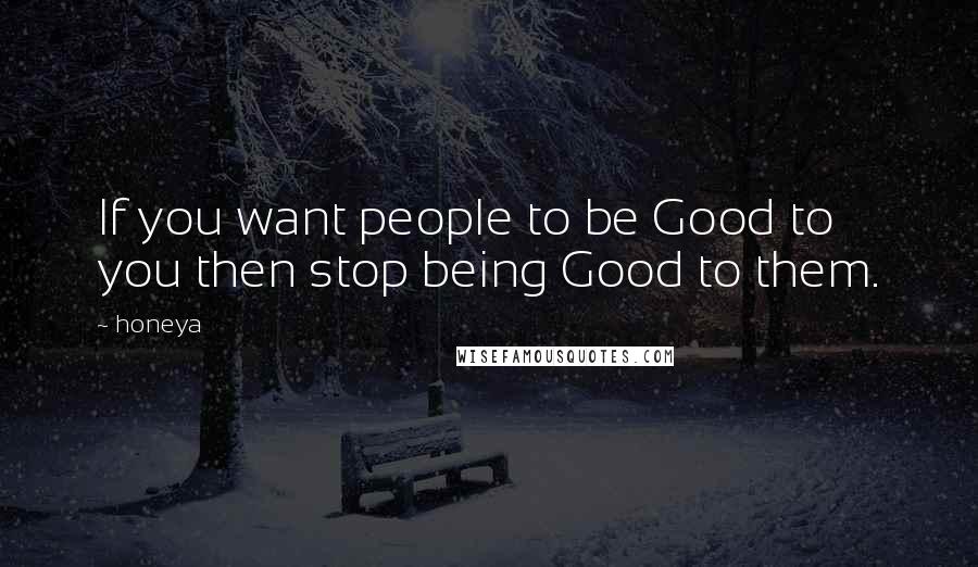 Honeya quotes: If you want people to be Good to you then stop being Good to them.