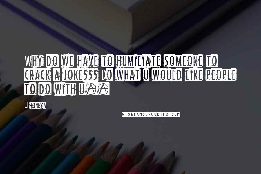 Honeya quotes: Why do we have to humiliate someone to crack a joke??? Do what u would like people to do with u..