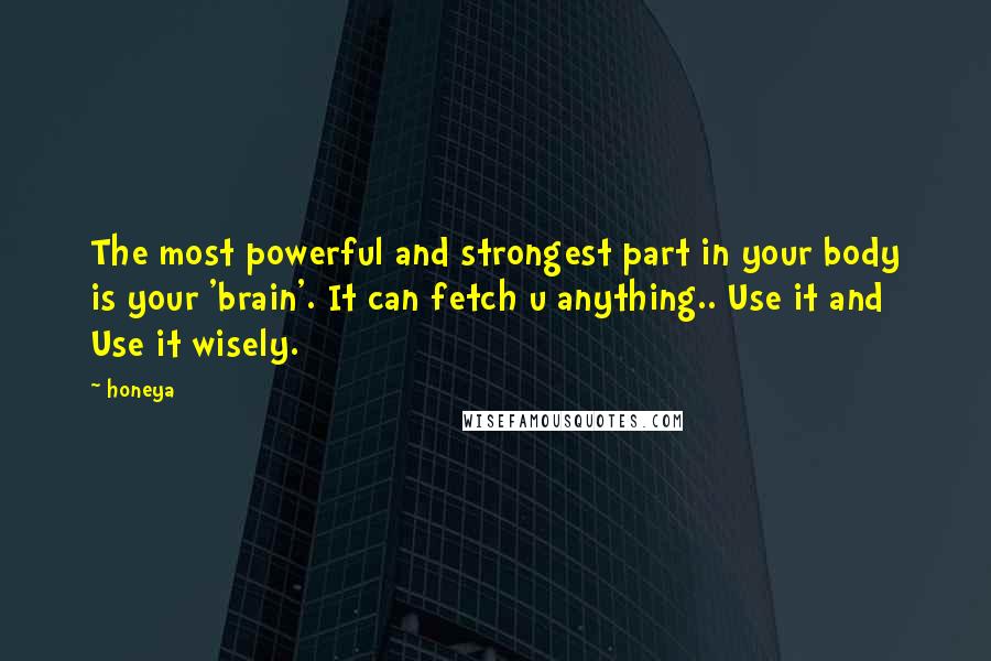 Honeya quotes: The most powerful and strongest part in your body is your 'brain'. It can fetch u anything.. Use it and Use it wisely.