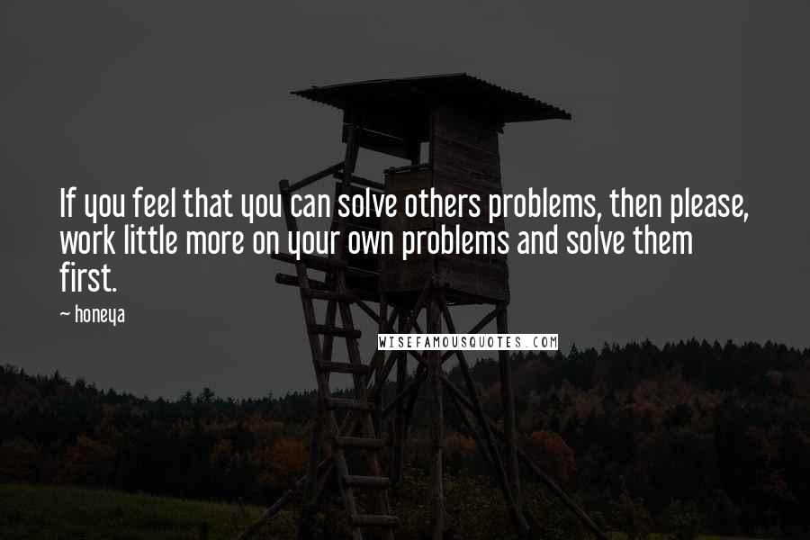 Honeya quotes: If you feel that you can solve others problems, then please, work little more on your own problems and solve them first.
