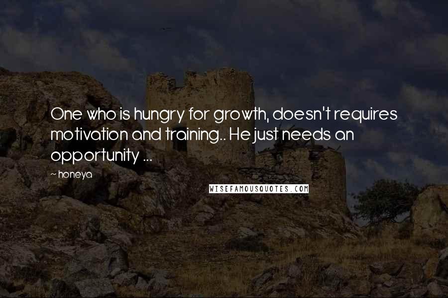 Honeya quotes: One who is hungry for growth, doesn't requires motivation and training.. He just needs an opportunity ...