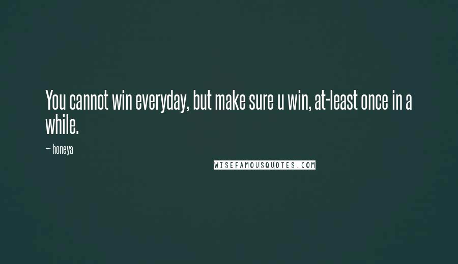 Honeya quotes: You cannot win everyday, but make sure u win, at-least once in a while.