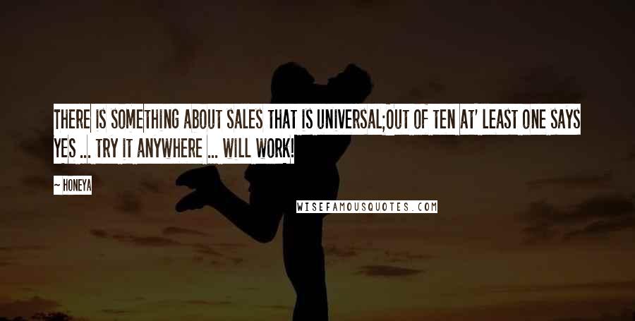 Honeya quotes: There is something about sales that is universal;Out of ten at' least one says YES ... try it anywhere ... will work!