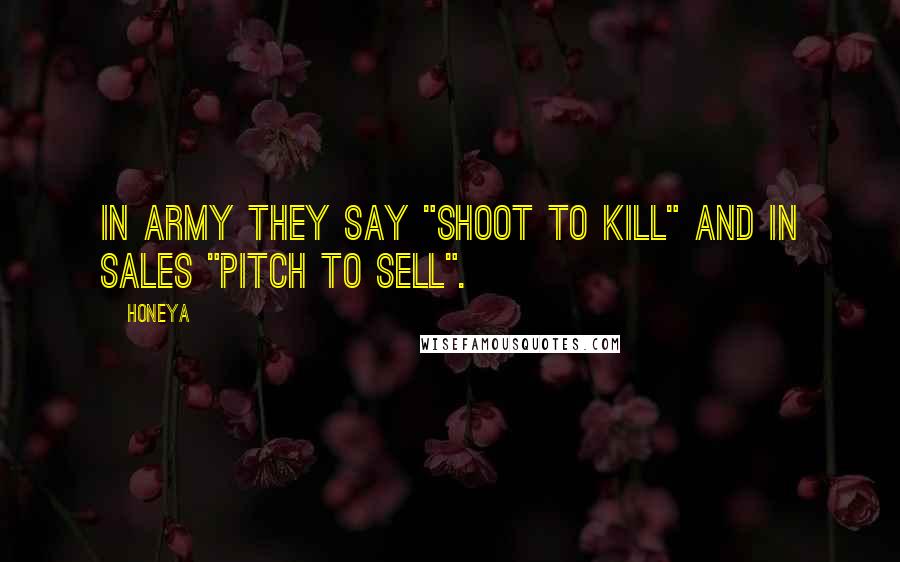 Honeya quotes: In army they say "Shoot to Kill" and in Sales "Pitch to Sell".