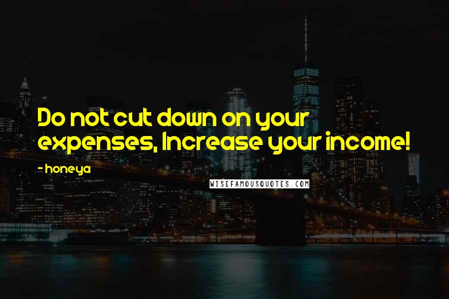 Honeya quotes: Do not cut down on your expenses, Increase your income!