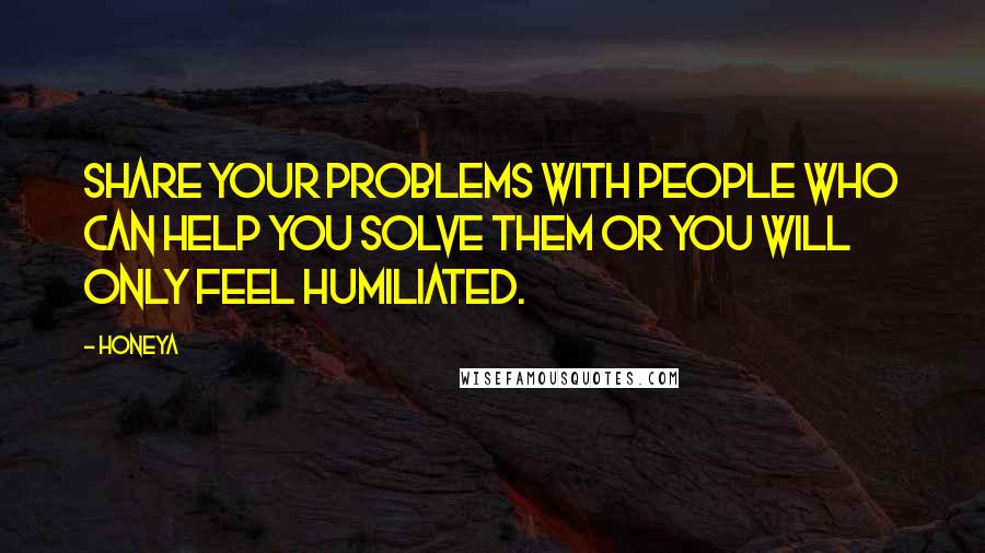 Honeya quotes: Share your problems with people who can help you solve them or you will only feel humiliated.