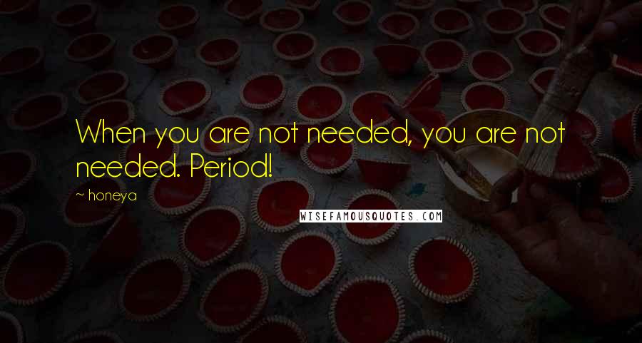 Honeya quotes: When you are not needed, you are not needed. Period!