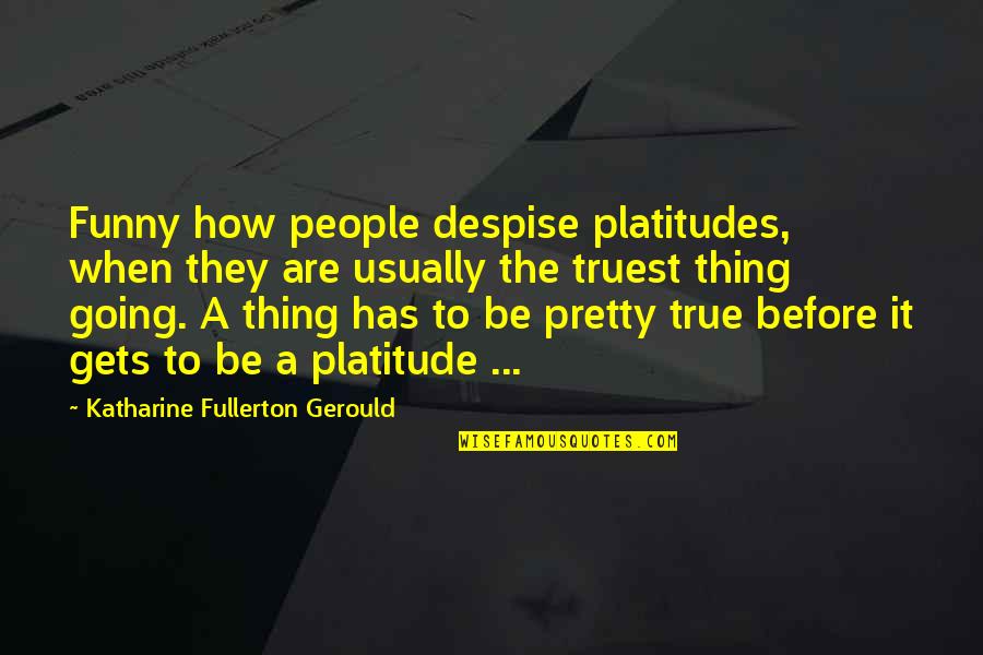 Honeycreeper Hawaii Quotes By Katharine Fullerton Gerould: Funny how people despise platitudes, when they are Honeycreeper Hawaii Quotes By Katharine Fullerton Gerould: Funny how people despise platitudes, when they are