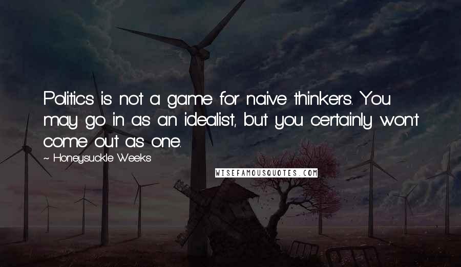 Honeysuckle Weeks quotes: Politics is not a game for naive thinkers. You may go in as an idealist, but you certainly won't come out as one. Honeysuckle Weeks quotes: Politics is not a game for naive thinkers. You may go in as an idealist, but you certainly won't come out as one.