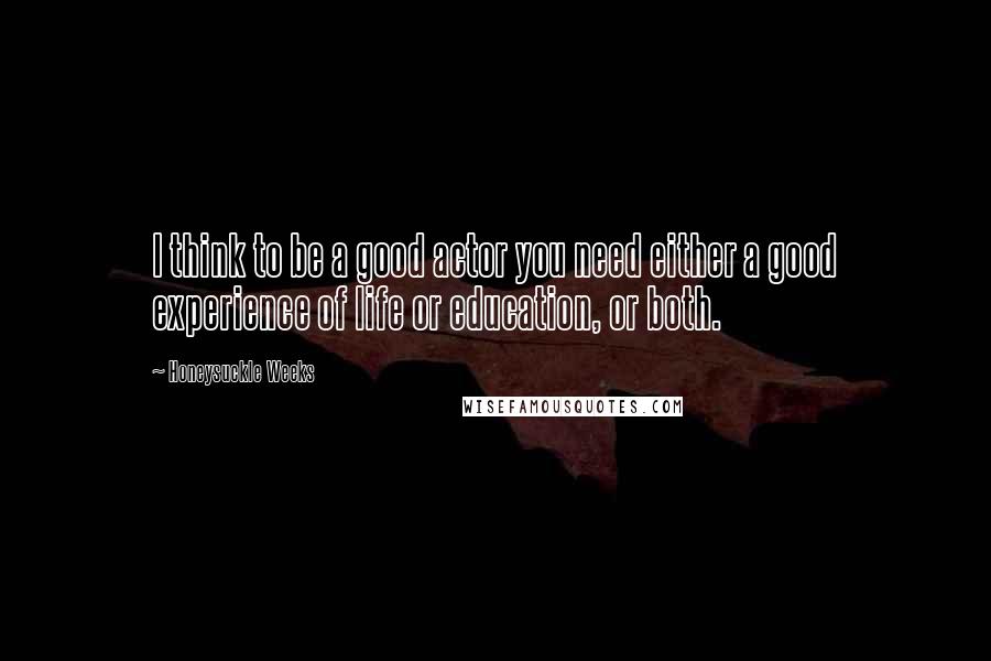 Honeysuckle Weeks quotes: I think to be a good actor you need either a good experience of life or education, or both.