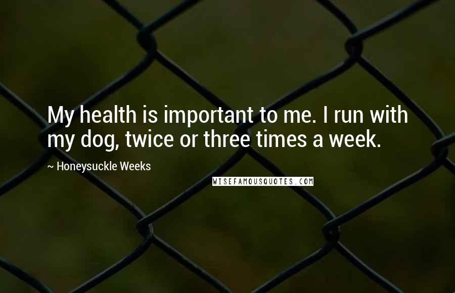 Honeysuckle Weeks quotes: My health is important to me. I run with my dog, twice or three times a week.