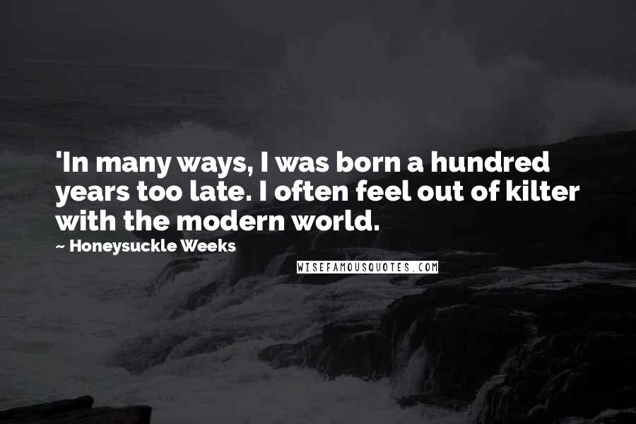 Honeysuckle Weeks quotes: 'In many ways, I was born a hundred years too late. I often feel out of kilter with the modern world.