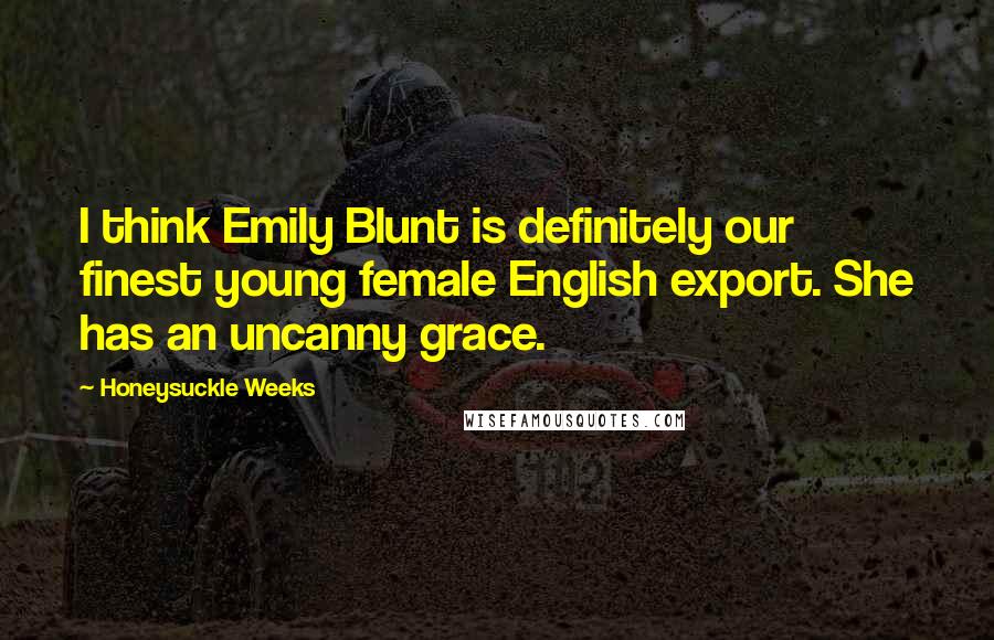 Honeysuckle Weeks quotes: I think Emily Blunt is definitely our finest young female English export. She has an uncanny grace.
