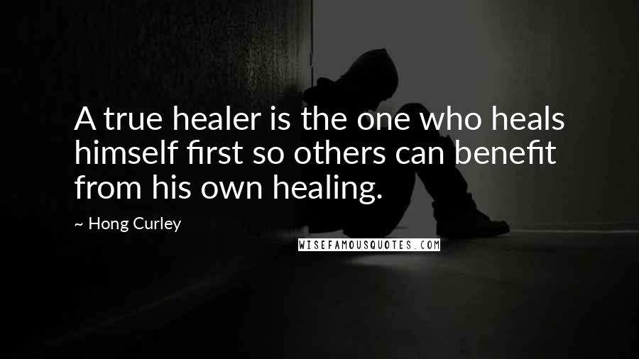 Hong Curley quotes: A true healer is the one who heals himself first so others can benefit from his own healing.