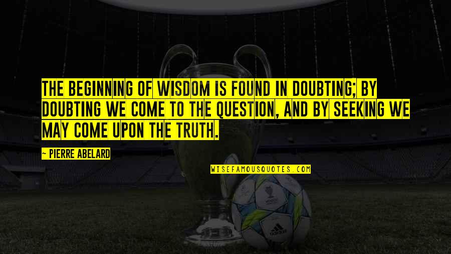 Honjo Masamune Quotes By Pierre Abelard: The beginning of wisdom is found in doubting; Honjo Masamune Quotes By Pierre Abelard: The beginning of wisdom is found in doubting;