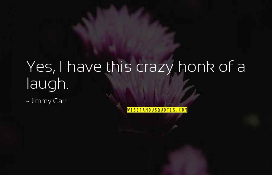 Honk Quotes By Jimmy Carr: Yes, I have this crazy honk of a