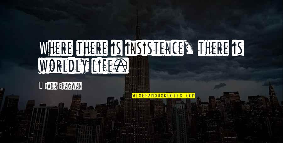 Honor And Service Quotes By Dada Bhagwan: Where there is insistence, there is worldly life. Honor And Service Quotes By Dada Bhagwan: Where there is insistence, there is worldly life.