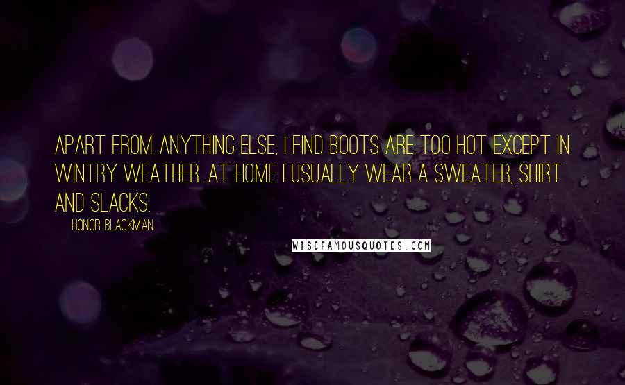 Honor Blackman quotes: Apart from anything else, I find boots are too hot except in wintry weather. At home I usually wear a sweater, shirt and slacks. Honor Blackman quotes: Apart from anything else, I find boots are too hot except in wintry weather. At home I usually wear a sweater, shirt and slacks.