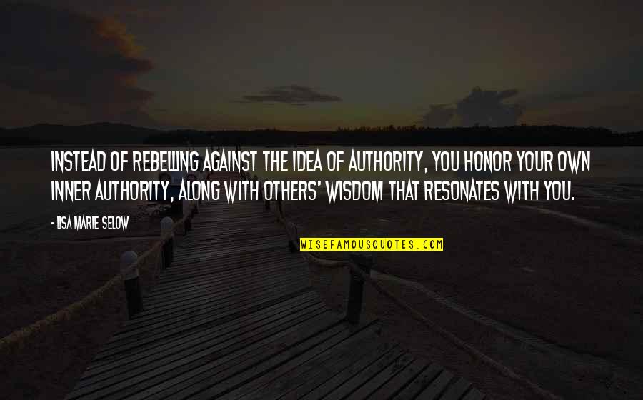 Honor Quotes By Lisa Marie Selow: Instead of rebelling against the idea of authority,