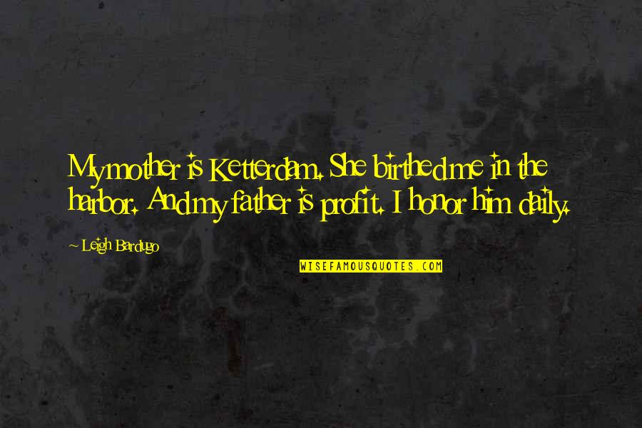 Honor Your Mother And Father Quotes By Leigh Bardugo: My mother is Ketterdam. She birthed me in Honor Your Mother And Father Quotes By Leigh Bardugo: My mother is Ketterdam. She birthed me in