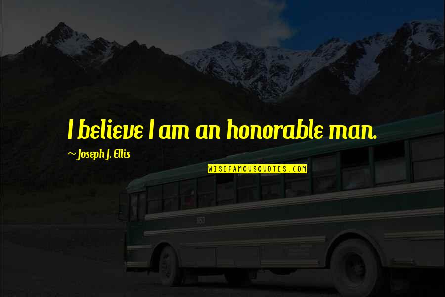 Honorable Quotes By Joseph J. Ellis: I believe I am an honorable man. Honorable Quotes By Joseph J. Ellis: I believe I am an honorable man.