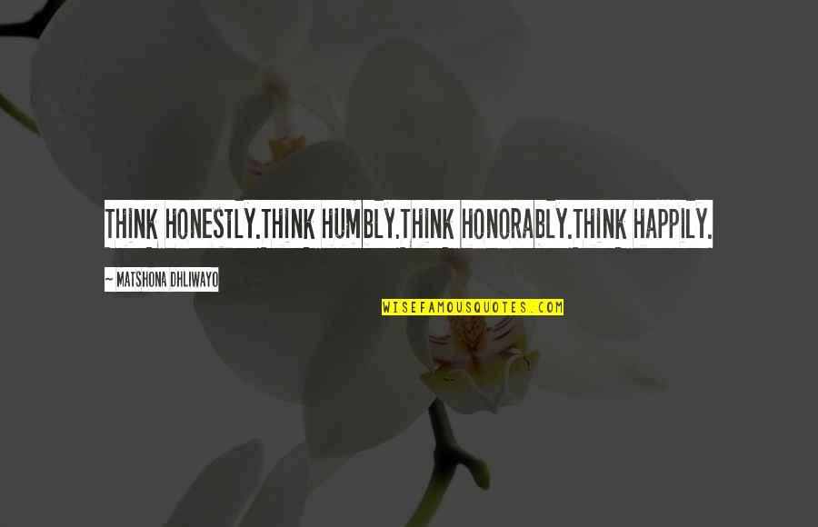 Honorably Quotes By Matshona Dhliwayo: Think honestly.Think humbly.Think honorably.Think happily.