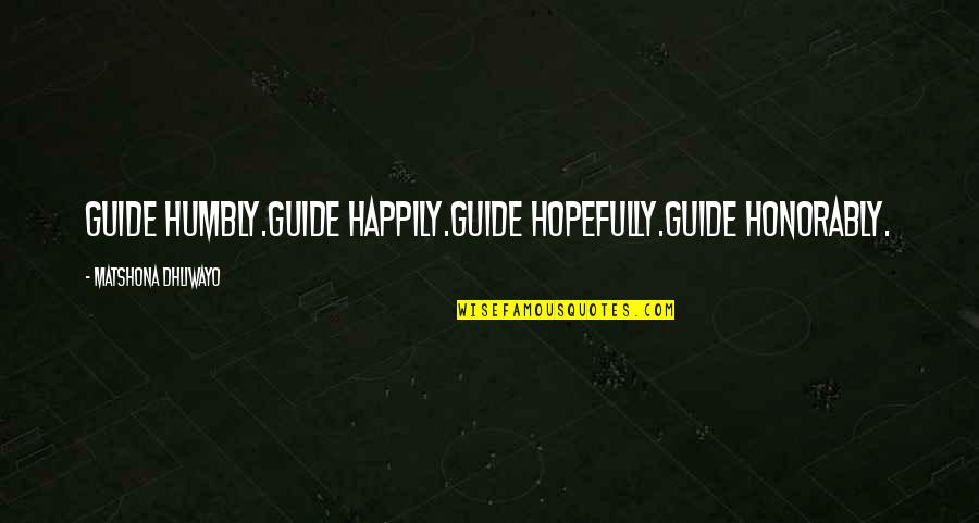 Honorably Quotes By Matshona Dhliwayo: Guide humbly.Guide happily.Guide hopefully.Guide honorably.