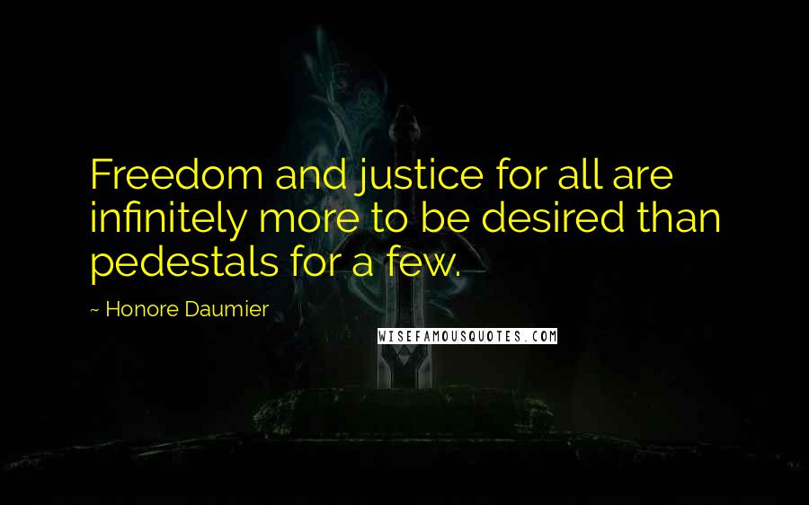 Honore Daumier quotes: Freedom and justice for all are infinitely more to be desired than pedestals for a few.