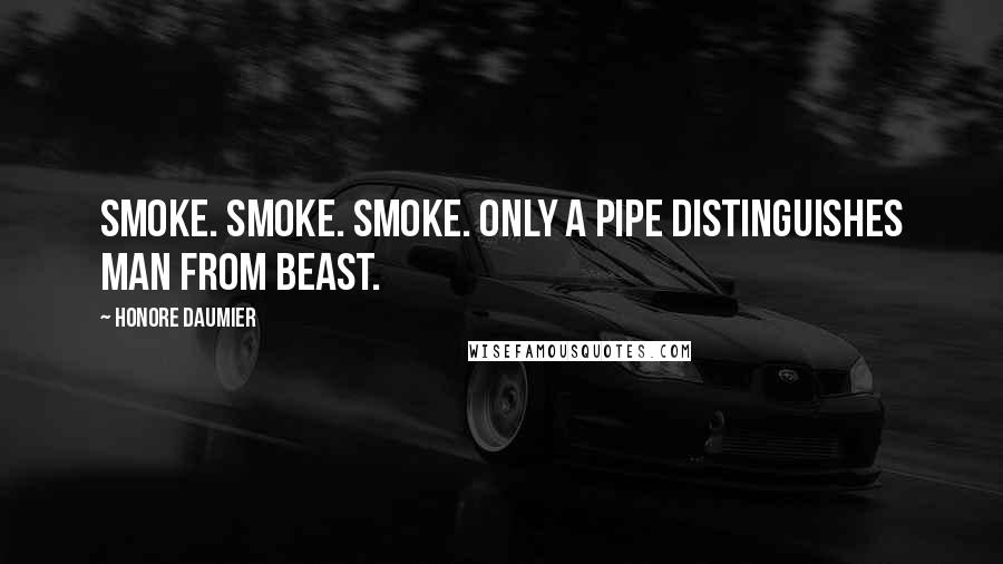 Honore Daumier quotes: Smoke. Smoke. Smoke. Only a pipe distinguishes man from beast.