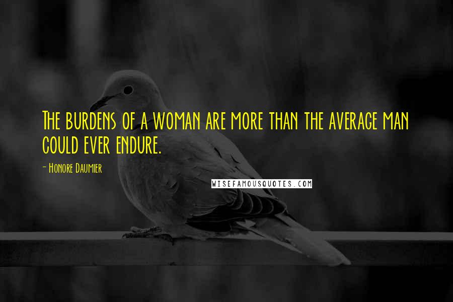 Honore Daumier quotes: The burdens of a woman are more than the average man could ever endure.