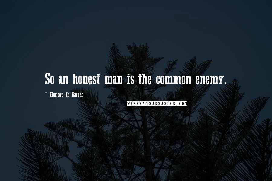 Honore De Balzac quotes: So an honest man is the common enemy.