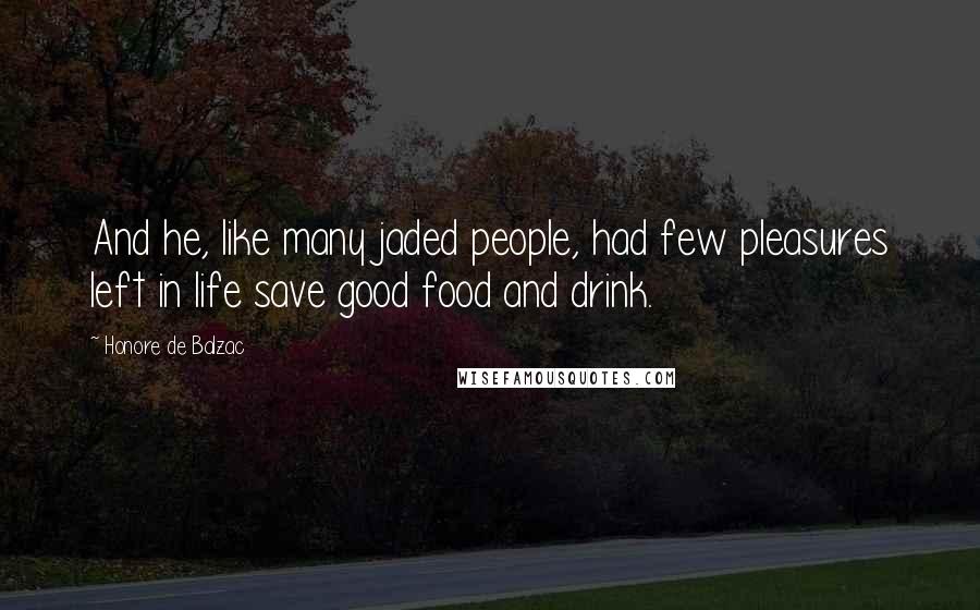 Honore De Balzac quotes: And he, like many jaded people, had few pleasures left in life save good food and drink.