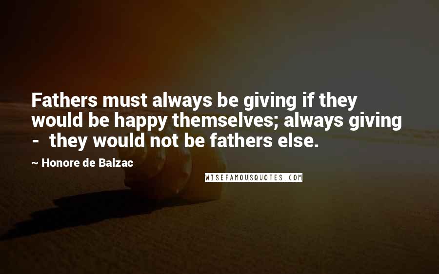 Honore De Balzac quotes: Fathers must always be giving if they would be happy themselves; always giving - they would not be fathers else.