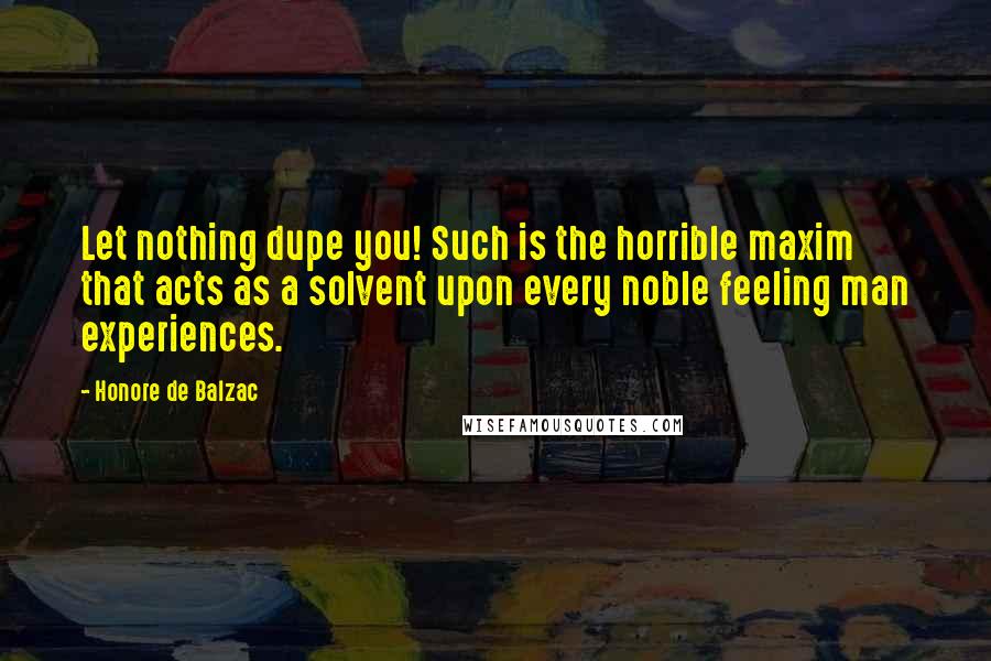 Honore De Balzac quotes: Let nothing dupe you! Such is the horrible maxim that acts as a solvent upon every noble feeling man experiences.