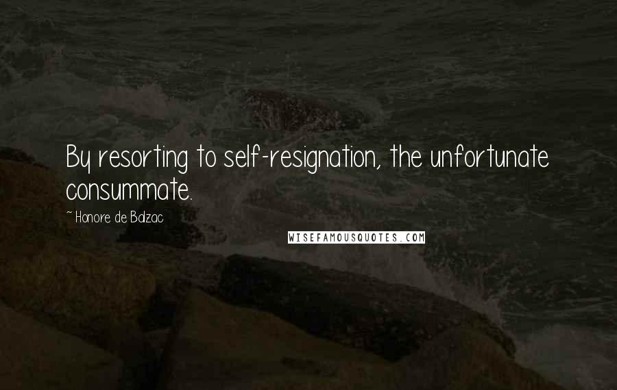 Honore De Balzac quotes: By resorting to self-resignation, the unfortunate consummate.