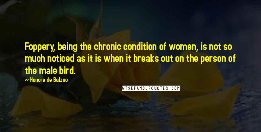 Honore De Balzac quotes: Foppery, being the chronic condition of women, is not so much noticed as it is when it breaks out on the person of the male bird.