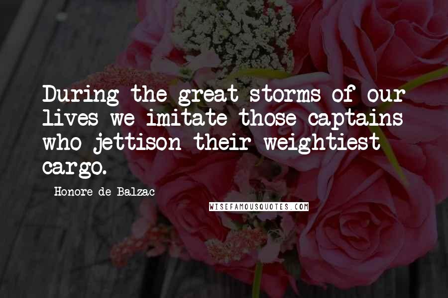 Honore De Balzac quotes: During the great storms of our lives we imitate those captains who jettison their weightiest cargo.