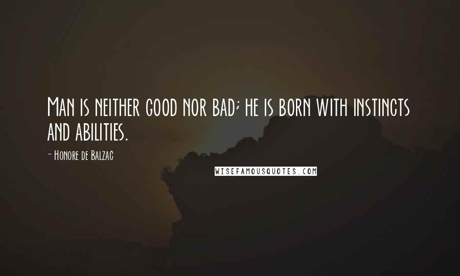 Honore De Balzac quotes: Man is neither good nor bad; he is born with instincts and abilities.