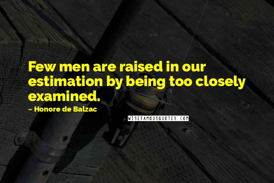 Honore De Balzac quotes: Few men are raised in our estimation by being too closely examined.
