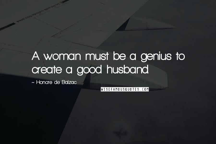Honore De Balzac quotes: A woman must be a genius to create a good husband.