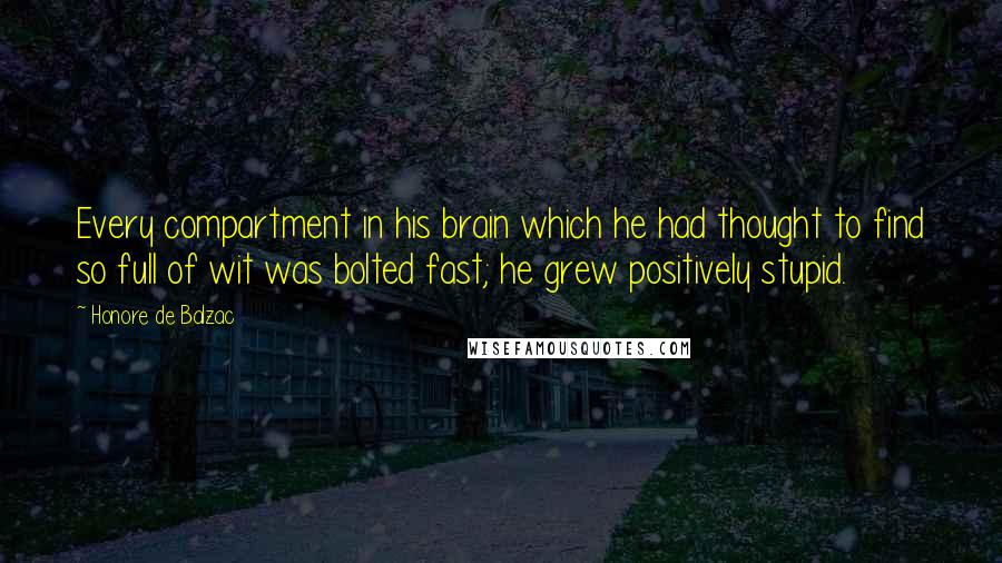 Honore De Balzac quotes: Every compartment in his brain which he had thought to find so full of wit was bolted fast; he grew positively stupid.