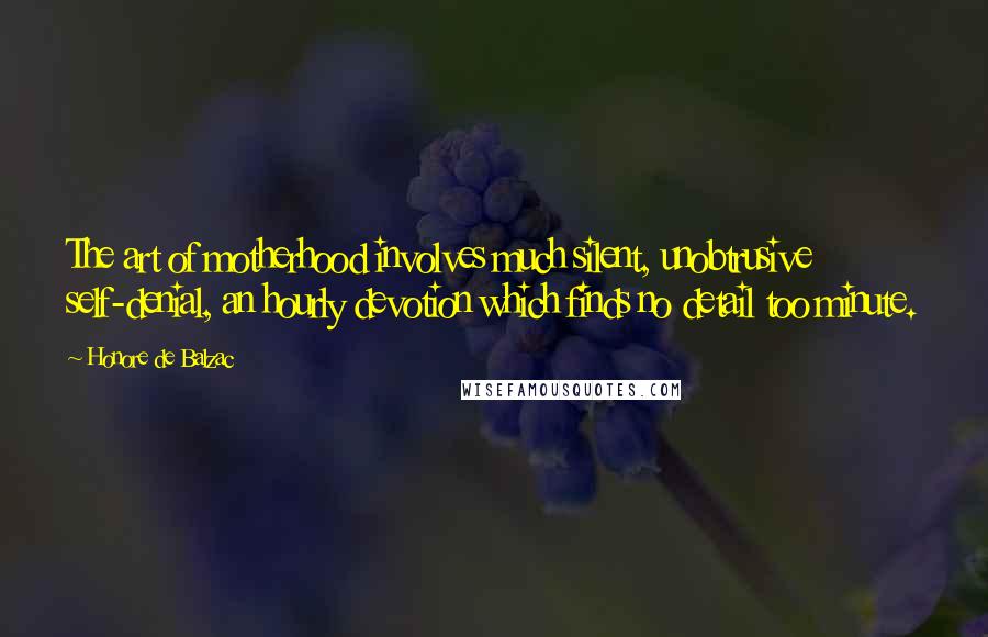 Honore De Balzac quotes: The art of motherhood involves much silent, unobtrusive self-denial, an hourly devotion which finds no detail too minute.