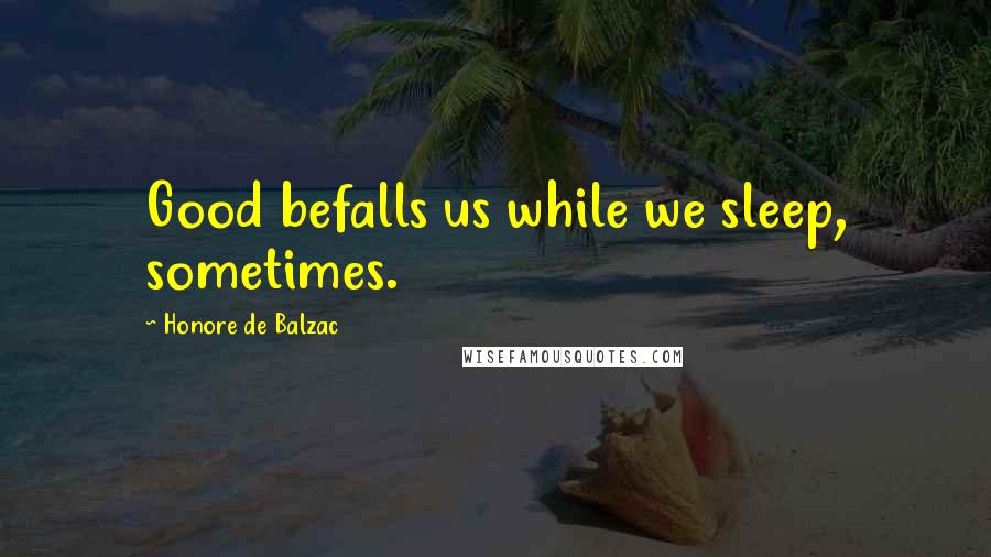 Honore De Balzac quotes: Good befalls us while we sleep, sometimes.