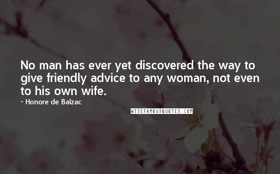 Honore De Balzac quotes: No man has ever yet discovered the way to give friendly advice to any woman, not even to his own wife.